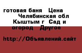 готовая баня › Цена ­ 133 000 - Челябинская обл., Кыштым г. Сад и огород » Другое   